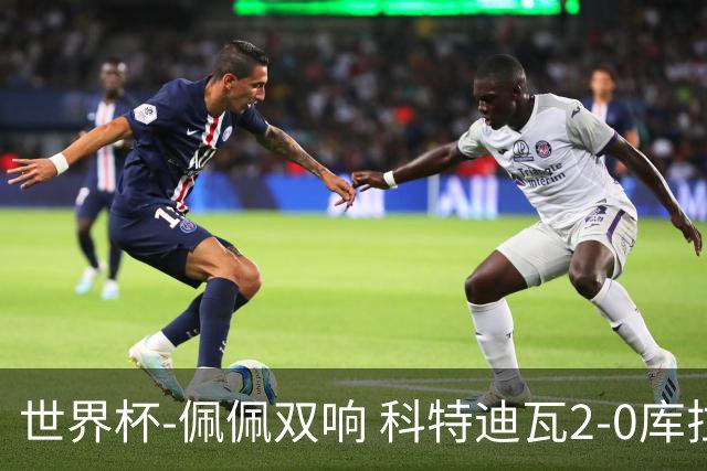 世界杯-佩佩双响 科特迪瓦2-0库拉索队史首进淘汰赛