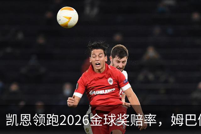 凯恩领跑2026金球奖赔率，姆巴佩却意外掉队！