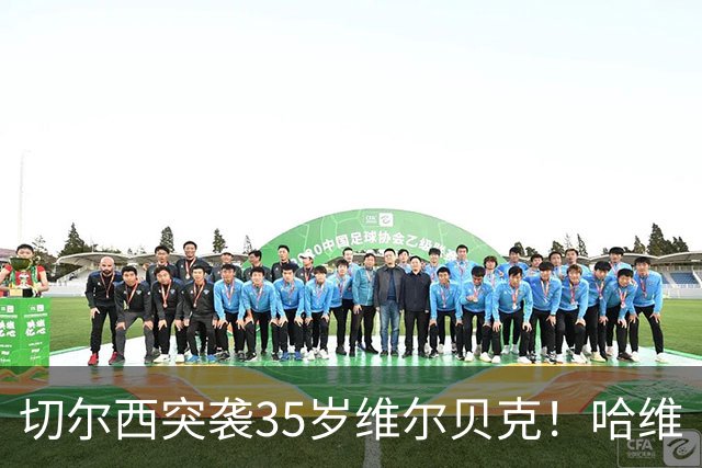 切尔西突袭35岁维尔贝克！哈维·阿隆索亲手推翻年轻化豪赌