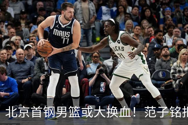 北京首钢男篮或大换血！范子铭拒绝离开，赵睿表态，三外援明朗