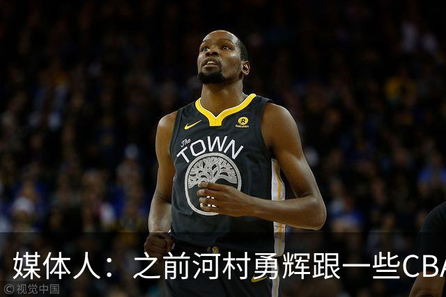 媒体人：之前河村勇辉跟一些CBA球队有过交流 表达过打CBA的想法