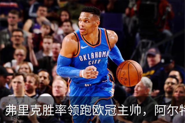弗里克胜率领跑欧冠主帅，阿尔特塔与恩里克并肩追赶！