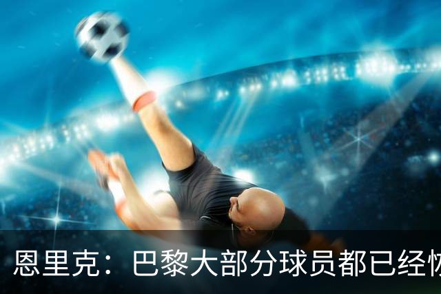 恩里克：巴黎大部分球员都已经恢复，我们正处于赛季中最好的阶段