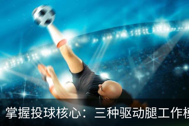 掌握投球核心：三种驱动腿工作模式解析
