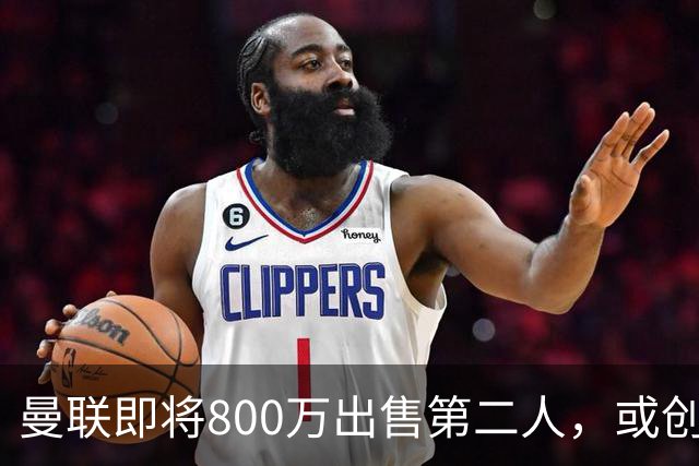 曼联即将800万出售第二人，或创联赛纪录！拉爵甩卖小妖赚纯利润