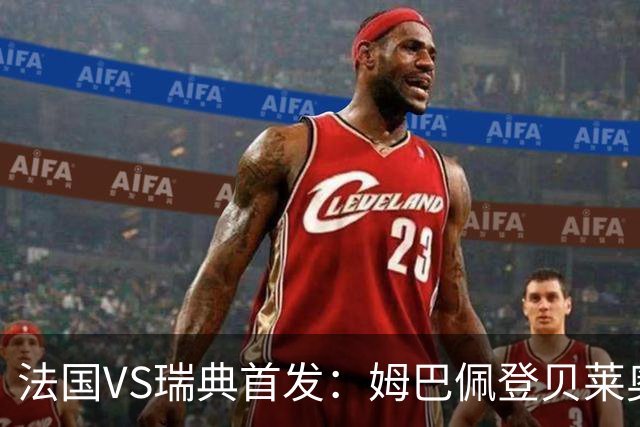 法国VS瑞典首发：姆巴佩登贝莱奥利塞 伊萨克约克雷斯