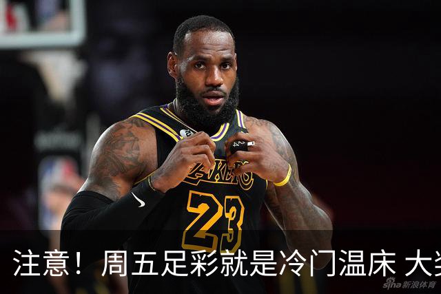 注意！周五足彩就是冷门温床 大奖格局重防大冷