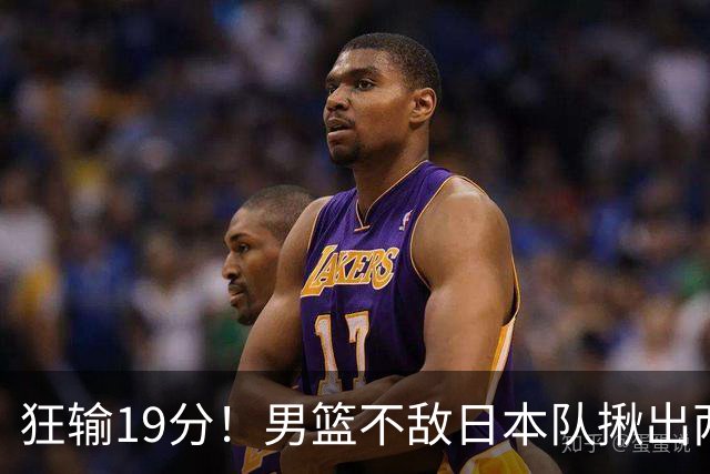 狂输19分！男篮不敌日本队揪出两大“罪臣”，郭士强太想念赵睿