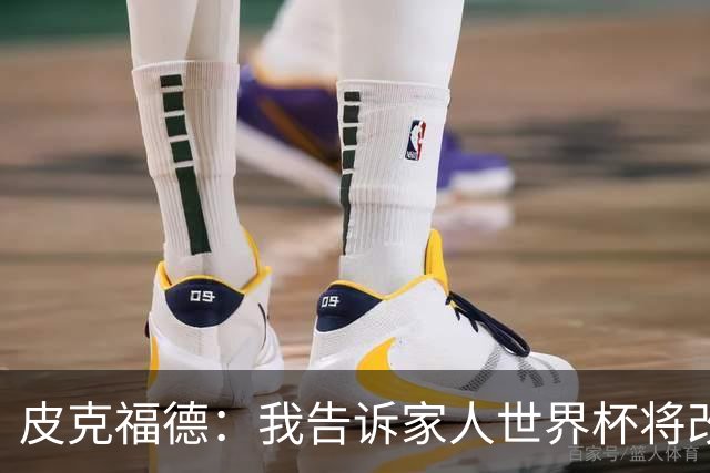 皮克福德：我告诉家人世界杯将改变人生 如果有需要愿意罚点球