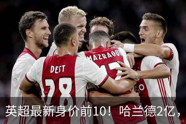 英超最新身价前10！哈兰德2亿，萨利巴新晋亿元先生，曼联无人上榜