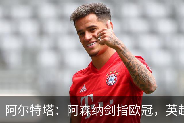 阿尔特塔：阿森纳剑指欧冠，英超冠军只是起点