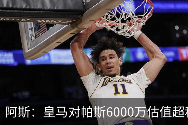 阿斯：皇马对帕斯6000万估值超科莫投资能力，回购条款月底到期