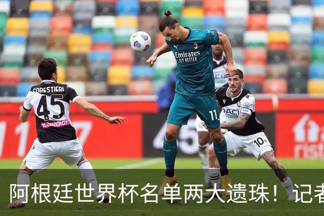 阿根廷世界杯名单两大遗珠！记者直言：阿库尼亚、塞内西落选意外