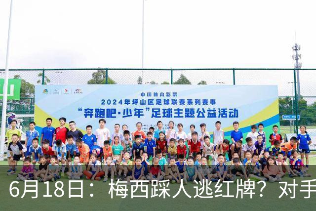 6月18日：梅西踩人逃红牌？对手主帅一句话令人闭嘴，他让比赛变得太轻松