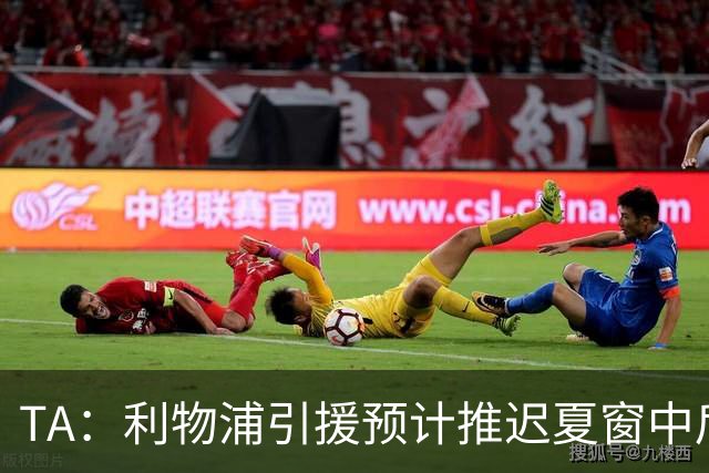 TA：利物浦引援预计推迟夏窗中后期 努涅斯和萨拉赫都不可能回归