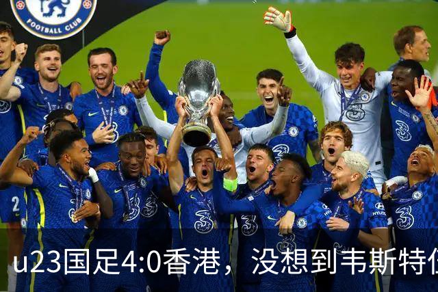 u23国足4:0香港，没想到韦斯特伍德这样说，国足不重用这几人可惜